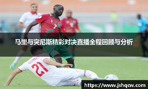 马里与突尼斯精彩对决直播全程回顾与分析