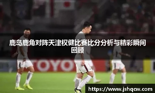 鹿岛鹿角对阵天津权健比赛比分分析与精彩瞬间回顾