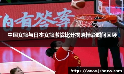 中国女篮与日本女篮激战比分揭晓精彩瞬间回顾