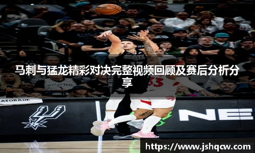 马刺与猛龙精彩对决完整视频回顾及赛后分析分享