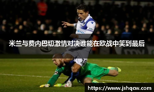 米兰与费内巴切激情对决谁能在欧战中笑到最后