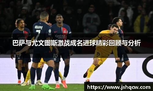 巴萨与尤文图斯激战成名进球精彩回顾与分析