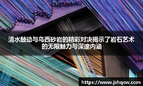 清水鼓动与鸟西砂岩的精彩对决揭示了岩石艺术的无限魅力与深邃内涵