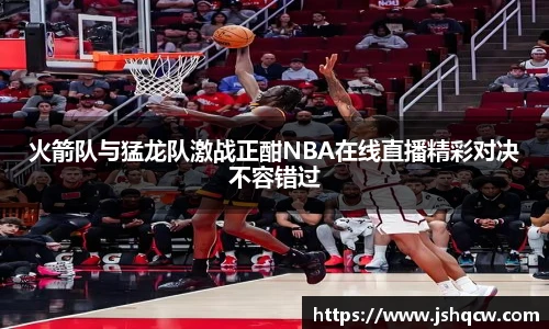 火箭队与猛龙队激战正酣NBA在线直播精彩对决不容错过