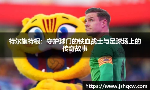 特尔施特根：守护球门的铁血战士与足球场上的传奇故事